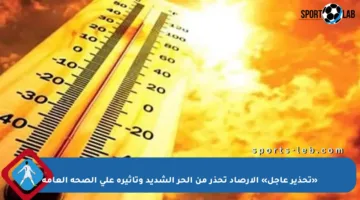 «تحذير عاجل» الأرصاد تحذر من الحر الشديد وتأثيره على الصحة العامة